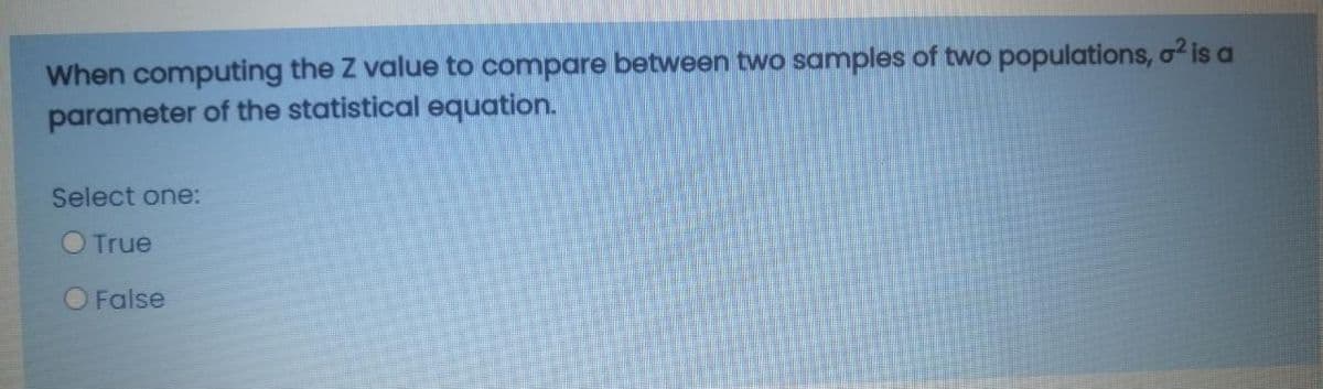 When computing the Z value to compare between two samples of two populations, o2 is a
parameter of the statistical equation.
Select one:
O True
O False
