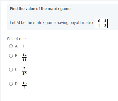 Find the value of the matrix game.
Let M be the matrix game having payoff matrix
Select one:
OA.1
○ B. 14
11
OC.7
10
O D.16
7
6-4
3