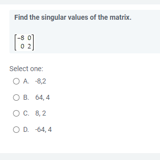 Find the singular values of the matrix.
-8
02
Select one:
O A. -8,2
O B. 64, 4
O C.
8,2
O D. -64, 4