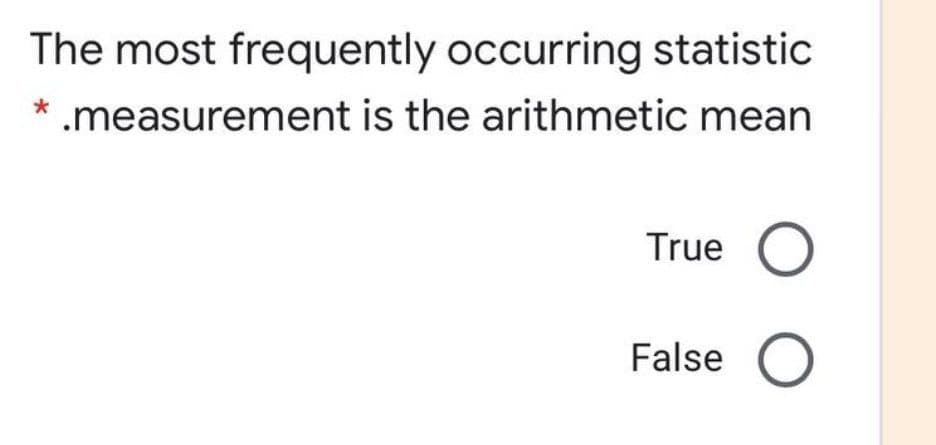 The most frequently occurring statistic
.measurement is the arithmetic mean
True
False
