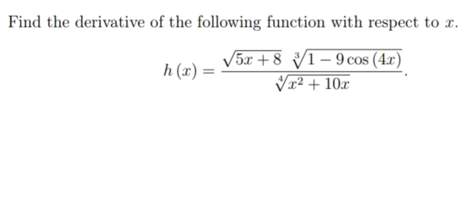 Find the derivative of the following function with respect to x.
V5x + 8 1-9
(1 – 9 cos (4x)
h (x) =
Vx2 + 10x
