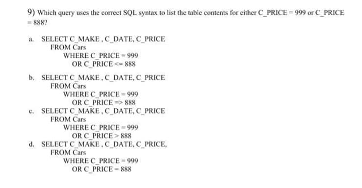9) Which query uses the correct SQL syntax to list the table contents for either C_PRICE = 999 or C_PRICE
%3!
= 888?
