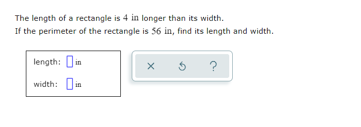 The length of a rectangle is 4 in longer than its width.
If the perimeter of the rectangle is 56 in, find its length and width.
length: D in
?
width:
in
