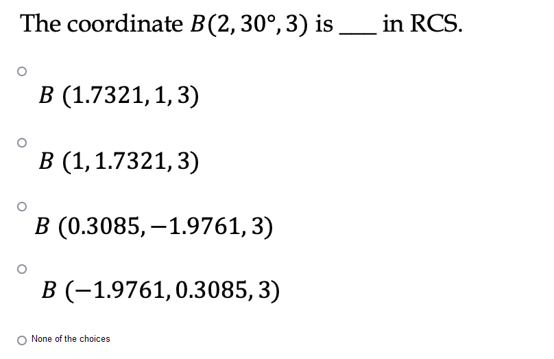 The coordinate B (2, 30°, 3) is ___ in RCS.
B (1.7321, 1, 3)
B (1, 1.7321, 3)
B (0.3085,-1.9761, 3)
B (-1.9761, 0.3085, 3)
None of the choices