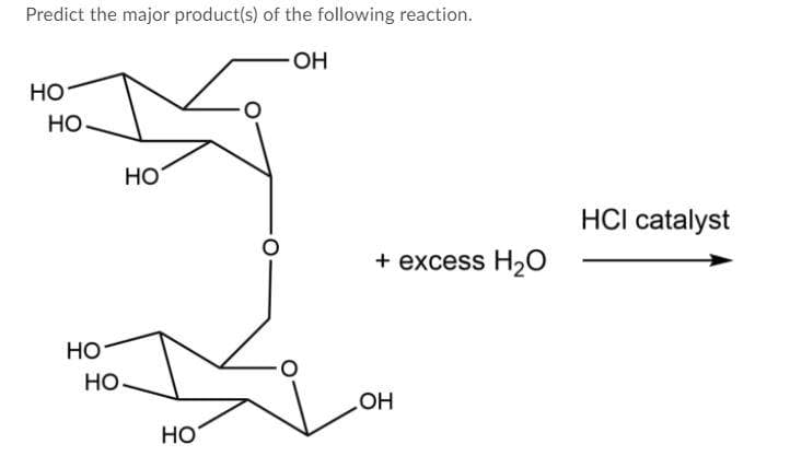 Predict the major product(s) of the following reaction.
OH
- OH
Но
Но
Но
HCI catalyst
+ excess H2O
НО
Но
HO
HO
