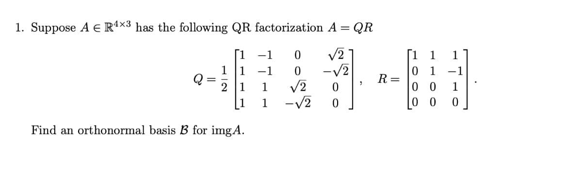 1. Suppose A E R+×3 has the following QR factorization A =
QR
[1
-1
[1
1
-V2
V2
-V2
0 1
R =
0 0
1
1
-1
-1
1
1
1
1
Find an orthonormal basis B for imgA.
