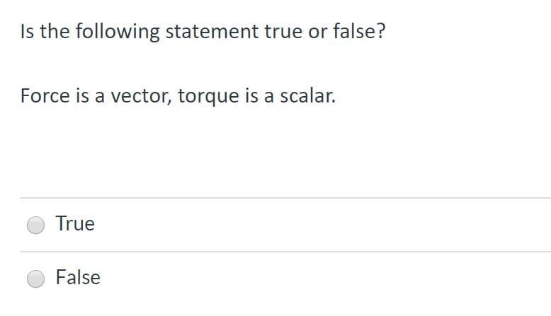 Is the following statement true or false?
Force is a vector, torque is a scalar.
True
False
