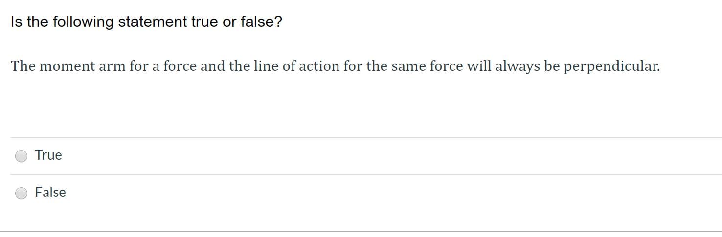 Is the following statement true or false?
The moment arm for a force and the line of action for the same force will always be perpendicular.
True
False

