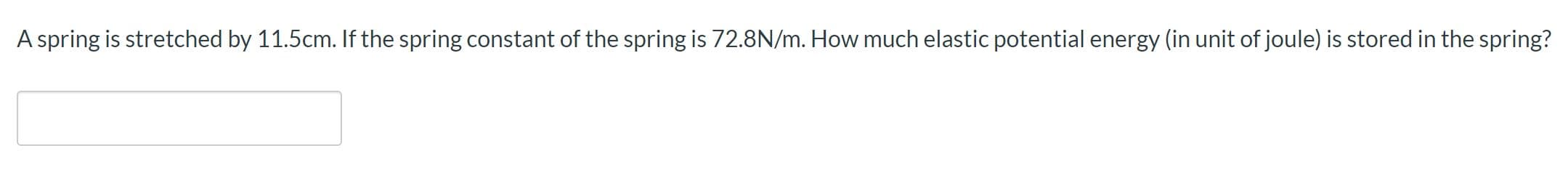A spring is stretched by 11.5cm. If the spring constant of the spring is 72.8N/m. How much elastic potential energy (in unit of joule) is stored in the spring?
