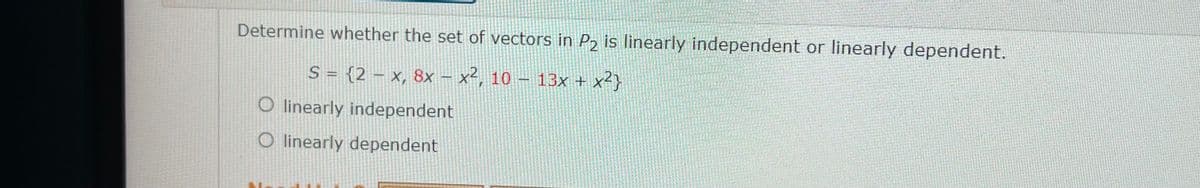 Determine whether the set of vectors in P2 is linearly independent or linearly dependent.
S = {2 – x, 8x – x², 10 – 13x + x²}
O linearly independent
O linearly dependent
