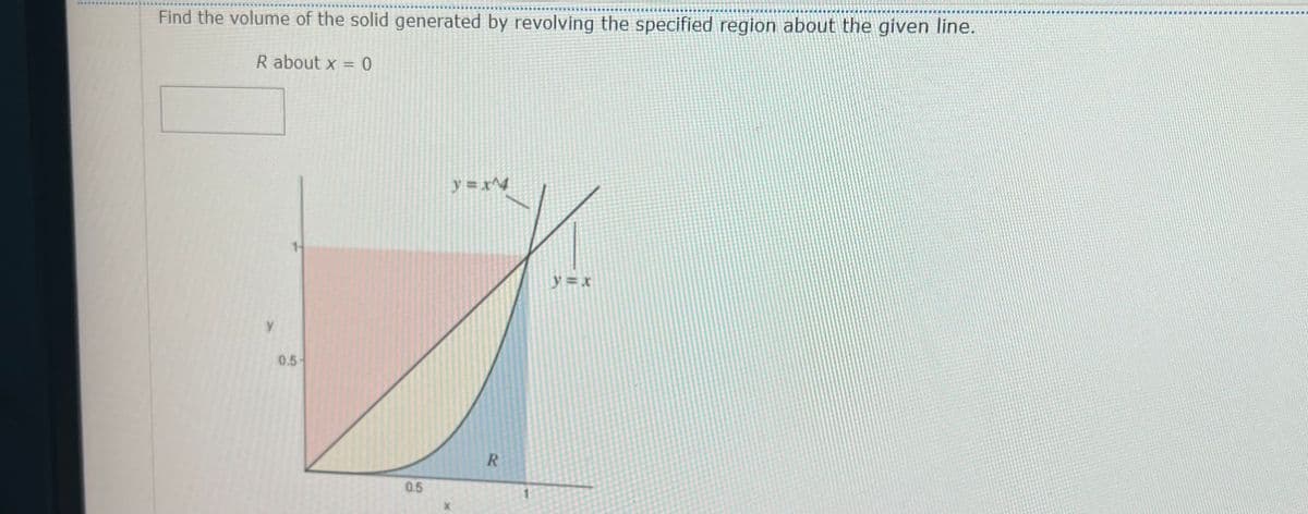 Find the volume of the solid generated by revolving the specified region about the given line.
R about x = 0
%3D
y =x^4
1-
y = x
y
0.5-
0.5
