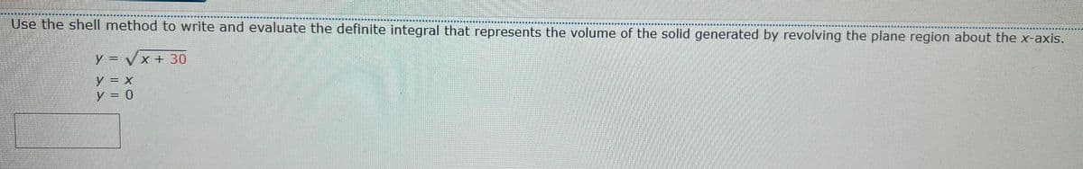 Use the shell method to write and evaluate the definite integral that represents the volume of the solid generated by revolving the plane region about the x-axis.
賽
期
|事 一
一 画 場
y = Vx + 30
y = x
y = 0
