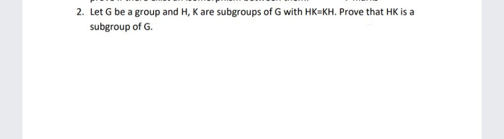 2. Let G be a group and H, K are subgroups of G with HK=KH. Prove that HK is a
subgroup of G.
