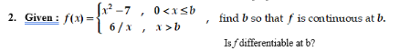 Jx? -7 , 0<xsb
( 6/x , x>b
2. Given : f(x) =
find b so that f is continuous at b.
Is f differentiable at b?
