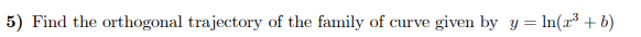 5) Find the orthogonal trajectory of the family of curve given by y = In(x³ + b)
