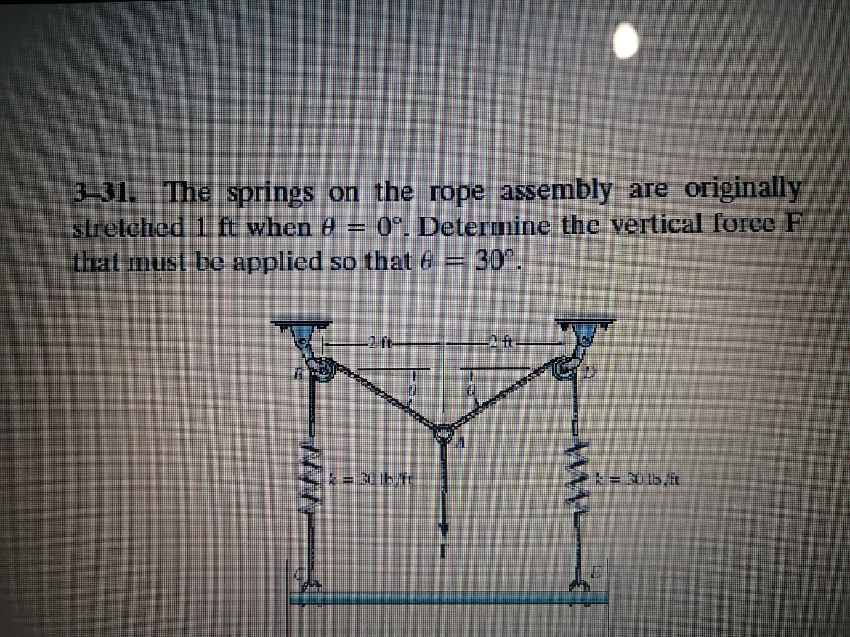 3-31. The springs on the rope assembly are originally
stretched 1 ft when e = 0", Determine the vertical force F
that must be applied so that e
30.
2 ft
ww.
