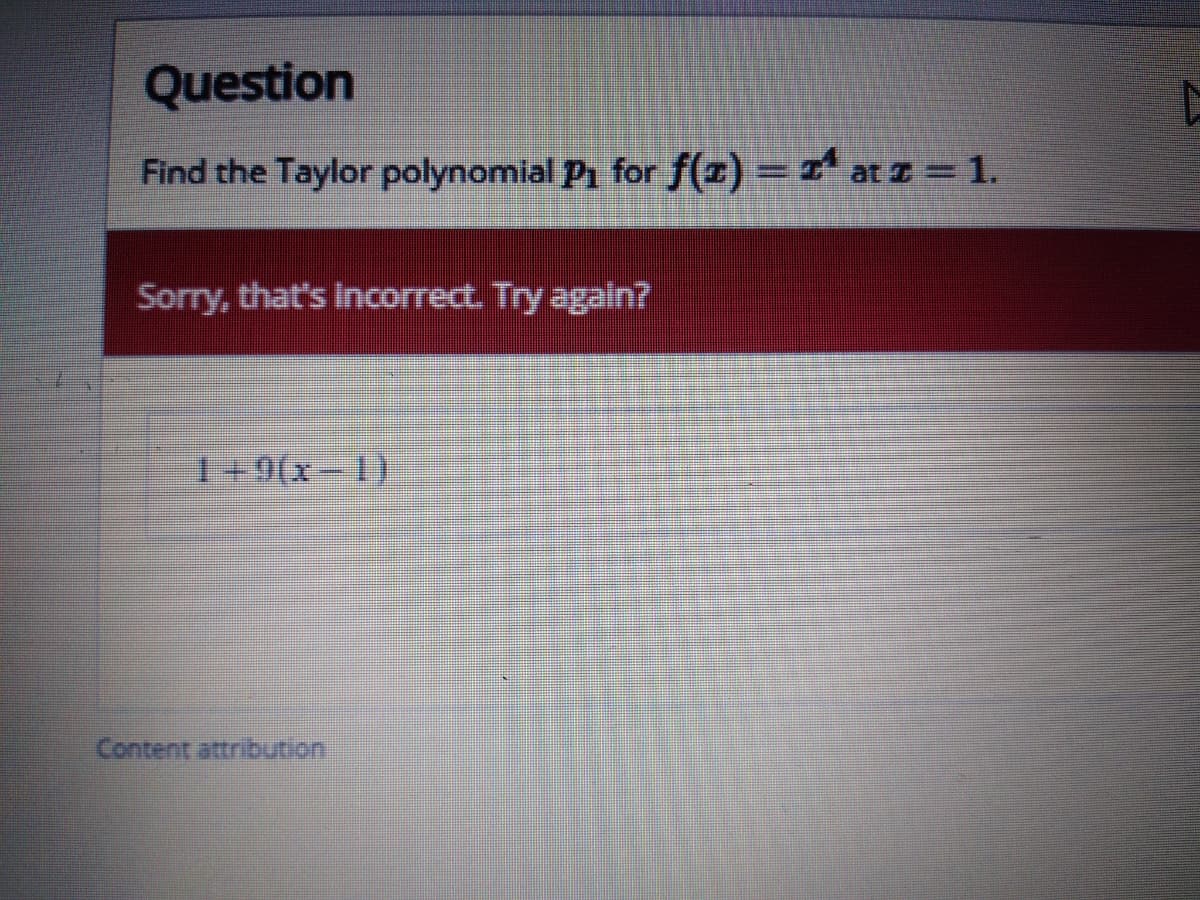 Question
Find the Taylor polynomial Pi for f(x) = x' at z=1.
Sorry, that's incorrect. Try again?
1+9(x-1)
Content attribution
