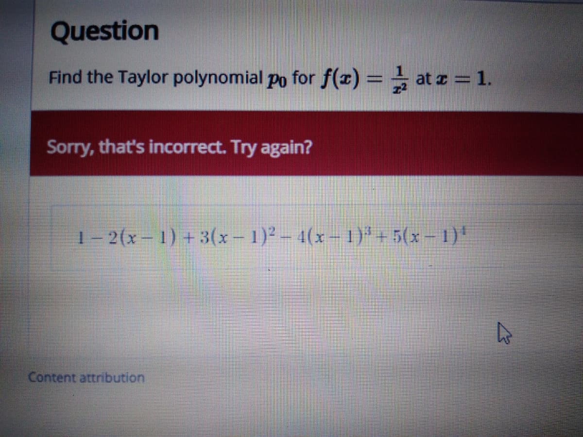 Question
Find the Taylor polynomial po for f(x) = at z = 1.
Sorry, that's incorrect. Try again?
1-2(x-1) +3(x–1)² – 4(x- 1) +5(x-1)'
Content attribution
