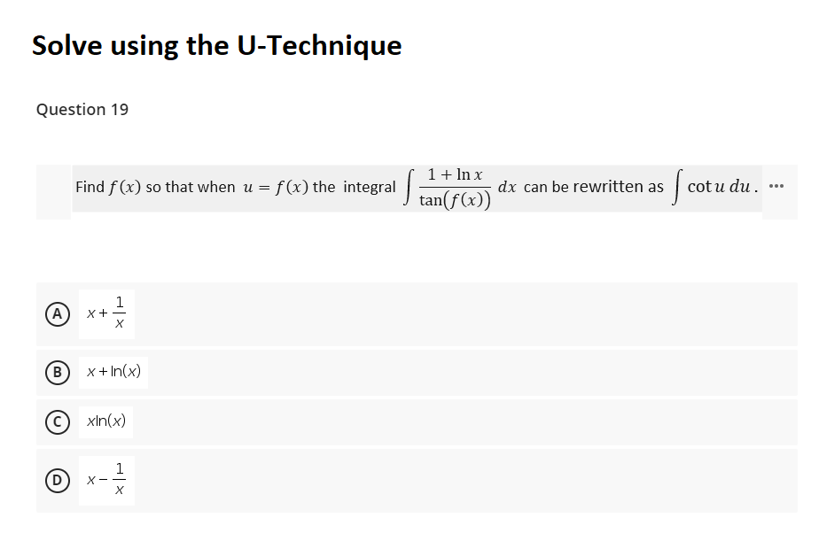 Solve using the U-Technique
Question 19
1+ In x
J tan(f(x))
Find f (x) so that when u = f(x) the integral
dx can be rewritten as cot u du.
...
(A)
1
X+
-
(в) х+In(x)
xIn(x)
1
(D
X - -
