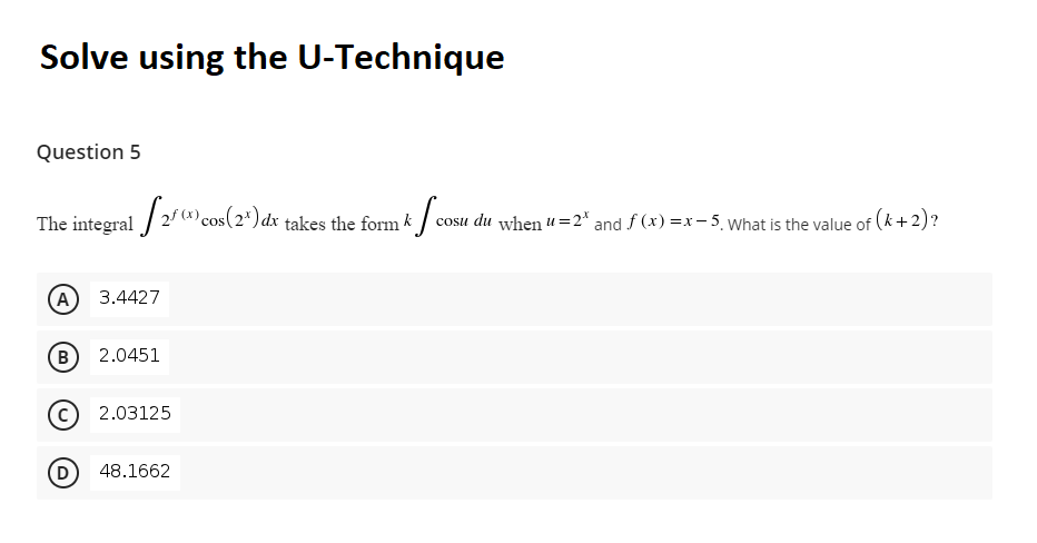 Solve using the U-Technique
Question 5
The integral / 2 *)cos(2*) dx takes the form k/ cosu du when u =2* and f (x) =x - 5, What is the value of (k+2)?
A)
3.4427
B
2.0451
2.03125
(D
48.1662
