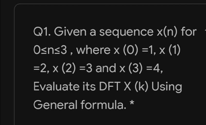 Q1. Given a sequence x(n) for
Osn<3 , where x (0) =1, x (1)
=2, x (2) =3 and x (3) =4,
Evaluate its DFT X (k) Using
General formula. *
