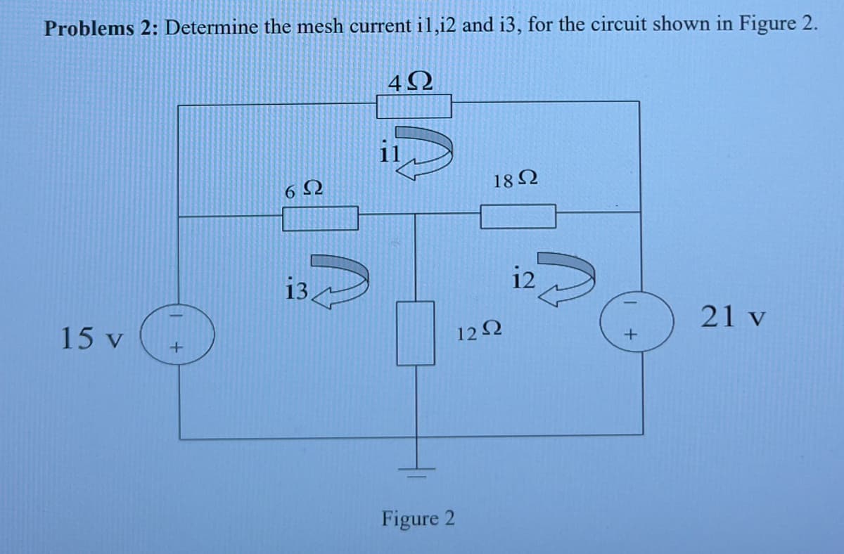 Problems 2: Determine the mesh current il,i2 and i3, for the circuit shown in Figure 2.
4Ω
15 v
+
6Ω
134
Figure 2
18Ω
12 Ω
12
+
21 v