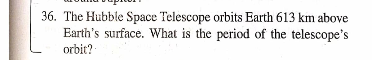 36. The Hubble Space Telescope orbits Earth 613 km above
Earth's surface. What is the period of the telescope's
orbit?
