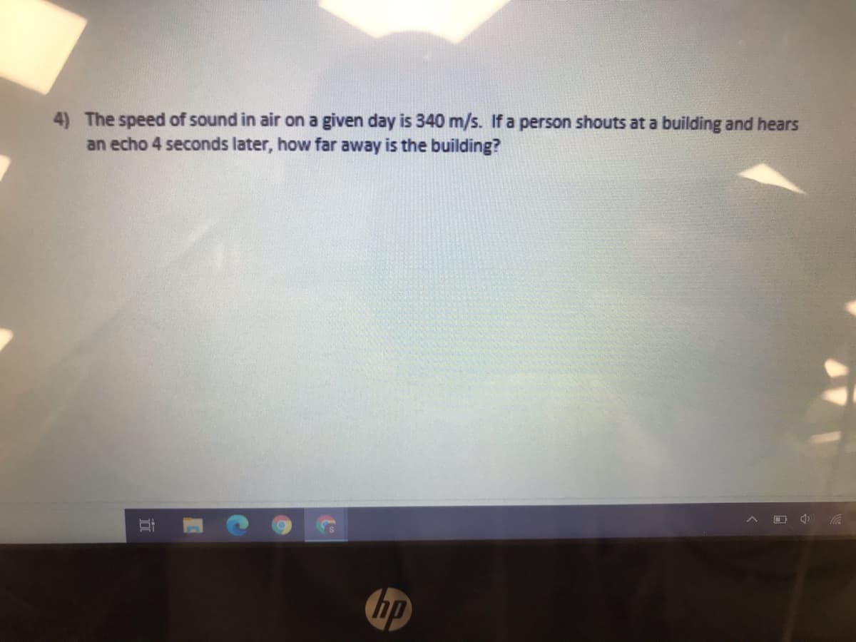 4) The speed of sound in air on a given day is 340 m/s. If a person shouts at a building and hears
an echo 4 seconds later, how far away is the building?
hp
