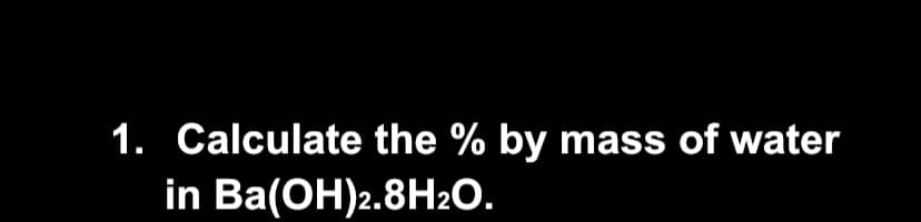 1. Calculate the % by mass of water
in Ba(ОH)2.8H:0.
