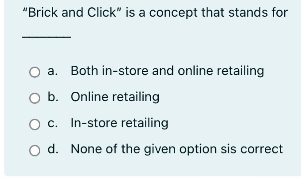 "Brick and Click" is a concept that stands for
а.
Both in-store and online retailing
O b. Online retailing
O c. In-store retailing
С.
O d. None of the given option sis correct
