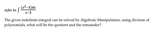 refer to f -3)dx
x-2
The given indefinite integral can be solved by Algebraic Manipulation, using division of
polynomials, what will be the quotient and the remainder?
