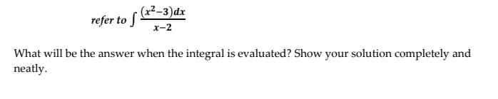 refer to f -3)dx
x-2
What will be the answer when the integral is evaluated? Show your solution completely and
neatly.
