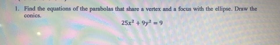 1. Find the equations of the parabolas that share a vertex and a focus with the ellipse. Draw the
conics.
25x? +9y2 = 9
