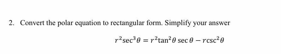2. Convert the polar equation to rectangular form. Simplify your answer
r2sec30 = r?tan?0 sec 0 – rcsc? 0
%3D
