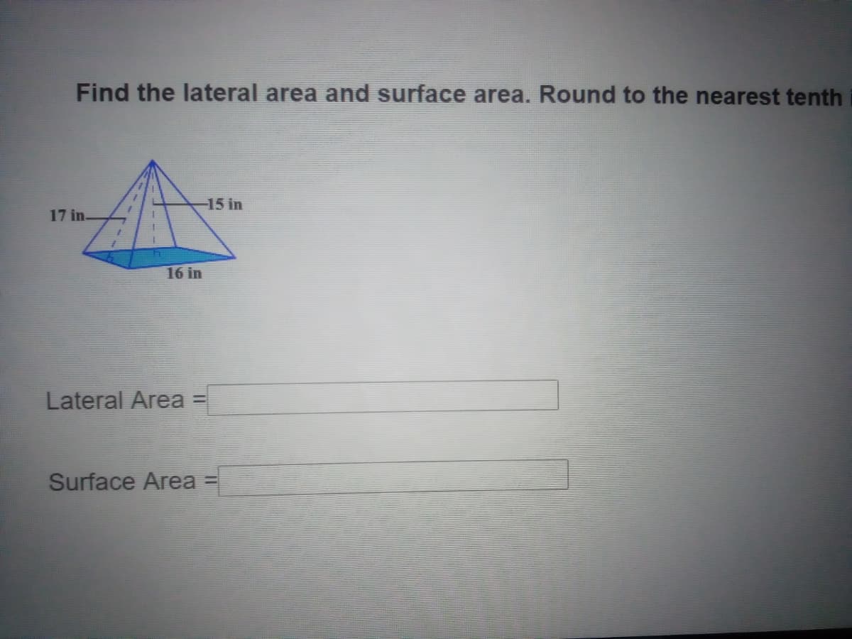 Find the lateral area and surface area. Round to the nearest tenth
-15 in
17 in-
16 in
Lateral Area
Surface Area

