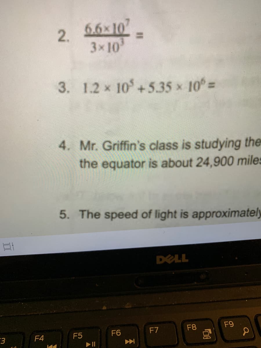 2
6.6x10
2.
3x10
3. 1.2 x 10+5.35 x 10=
4. Mr. Griffin's class is studying the
the equator is about 24,900 miles
5. The speed of light is approximately
DELL
F7
F8
F9
F4
F5
F6
