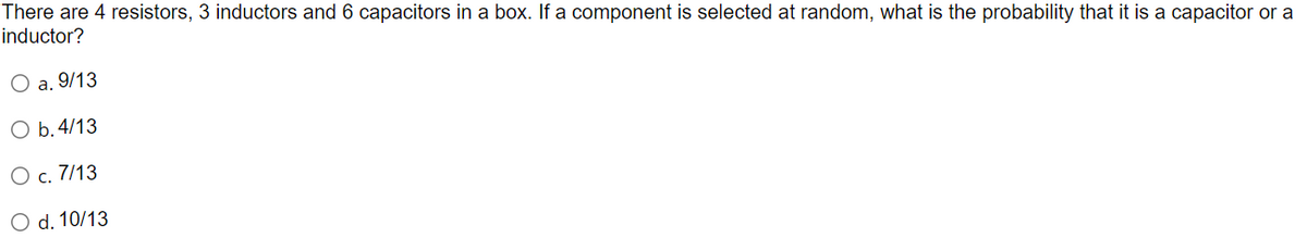 There are 4 resistors, 3 inductors and 6 capacitors in a box. If a component is selected at random, what is the probability that it is a capacitor or a
inductor?
O a. 9/13
O b. 4/13
O c. 7/13
O d. 10/13