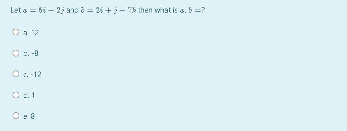 Let a = 5% – 23j and b = 26 +3– 7k then what is a. b =?
O a. 12
O b. -8
O C. -12
O d. 1
O e. 8
