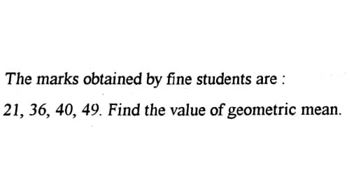 The marks obtained by fine students are :
21, 36, 40, 49. Find the value of geometric
