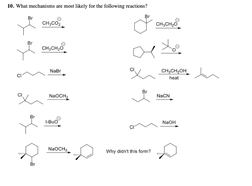 10. What mechanisms are most likely for the following reactions?
Br
Br
CH;CO2
CH3CH20
Br
CH,CH,O
NaBr
CH3CH2OH_
heat
Br
NaOCH3
NaCN
Br
t-Buo
NaOH
CI
NaOCH3
Why didn't this form?
Br
