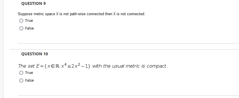 QUESTION 9
Suppose metric space X is not path-wise connected then X is not connected.
True
False
QUESTION 10
The set E= {xER:xs2x² – 1} with the usual metric is compact.
O True
False
