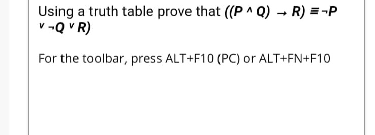 Using a truth table prove that ((P ^ Q) → R) = -P
v -Q V R)
For the toolbar, press ALT+F10 (PC) or ALT+FN+F10
