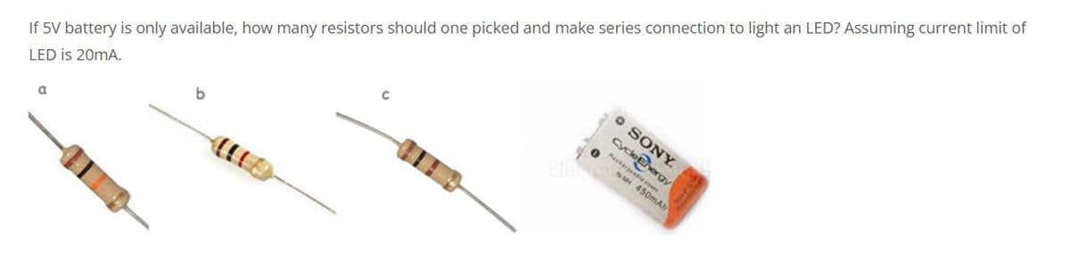 o SONY.
C
If 5V battery is only available, how many resistors should one picked and make series connection to light an LED? Assuming current limit of
450mAh
LED is 20mA.
a
