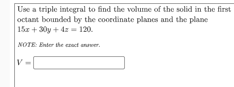 Use a triple integral to find the volume of the solid in the first
octant bounded by the coordinate planes and the plane
15х + 30у + 42 — 120.
NOTE: Enter the exact answer.
V
