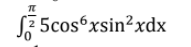 SZ 5cos“xsin?xdx
