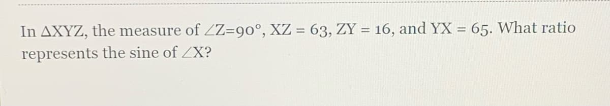 In AXYZ, the measure of ZZ=90°, XZ = 63, ZY = 16, and YX = 65. What ratio
%3D
represents the sine of ZX?

