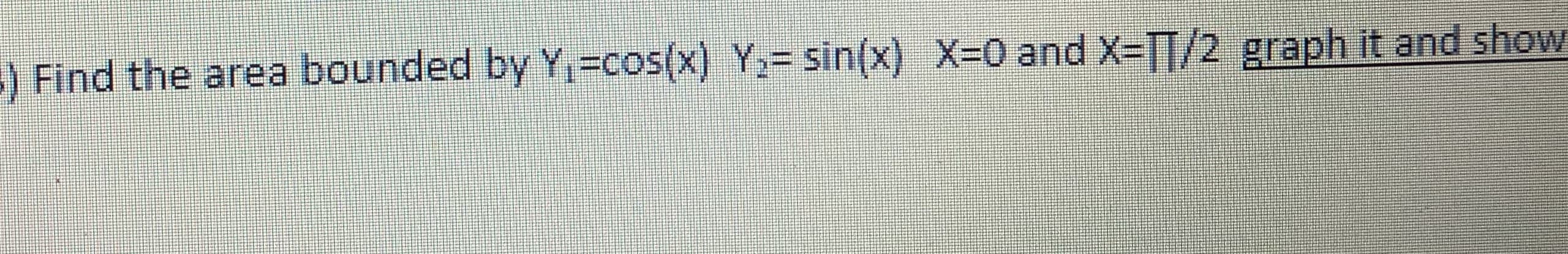 ) Find the area bounded by Y,=cos(x) Y,= sin(x) X-0 and X-IT/2 graph it and show
