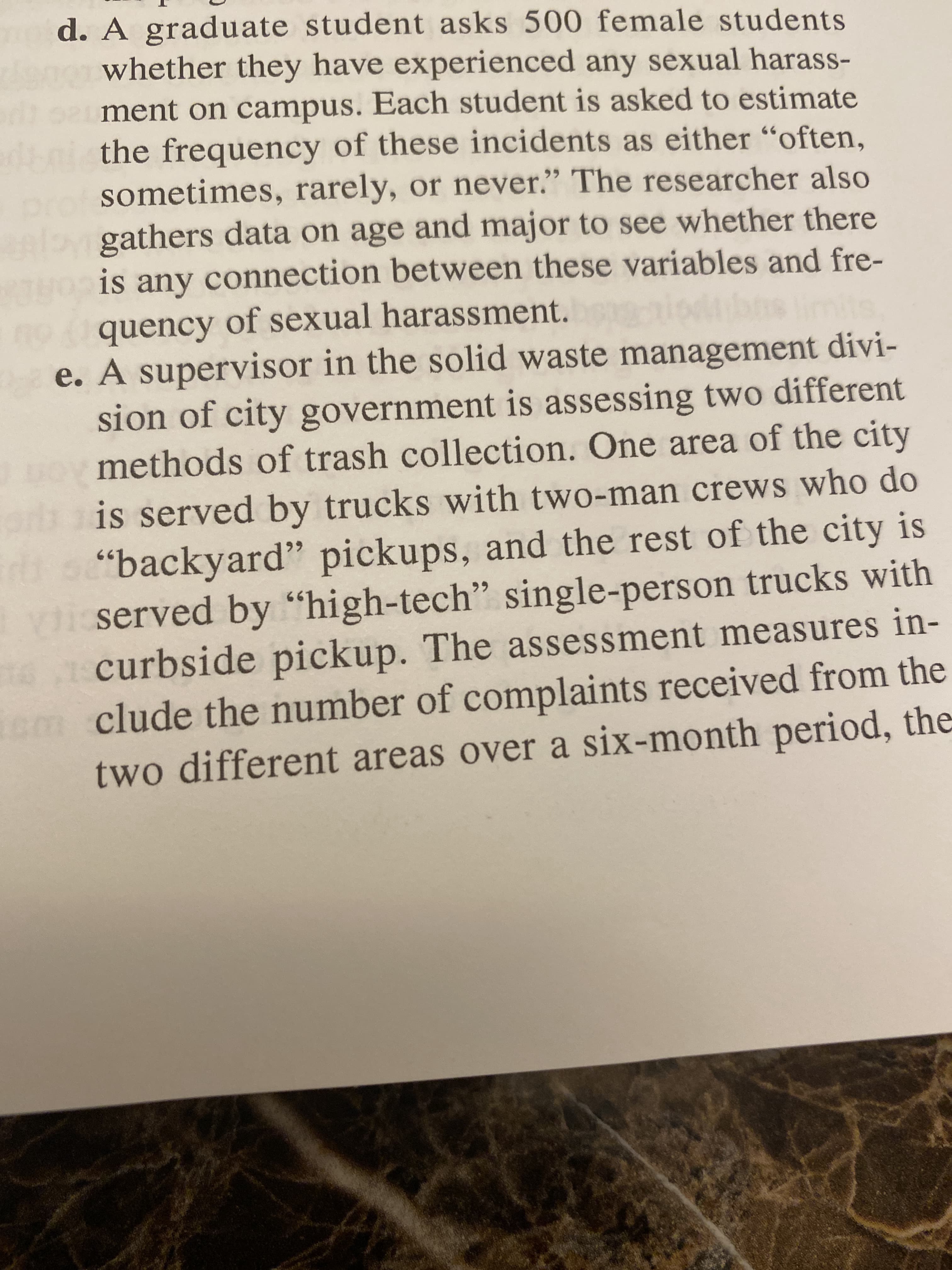 1. A graduate student asks 500 female students
whether they have experienced any sexual harass-
ment on campus. Each student is asked to estimate
the frequency of these incidents as either "often,
sometimes, rarely, or never." The researcher also
gathers data on age and major to see whether there
connection between these variables and fre
is
any
quency of sexual harassment.
oment div
nt
