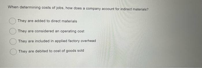 When determining costs of jobs, how does a company account for indirect materials?
They are added to direct materials
They are considered an operating cost
They are included in applied factory overhead
They are debited to cost of goods sold