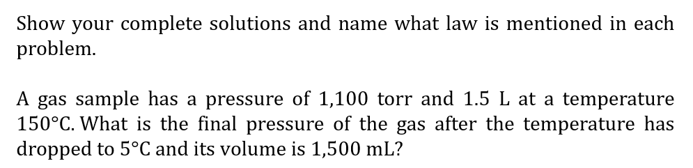 Show your complete solutions and name what law is mentioned in each
problem.
A gas sample has a pressure of 1,100 torr and 1.5 L at a temperature
150°C. What is the final pressure of the gas after the temperature has
dropped to 5°C and its volume is 1,500 mL?